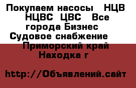 Покупаем насосы   НЦВ, НЦВС, ЦВС - Все города Бизнес » Судовое снабжение   . Приморский край,Находка г.